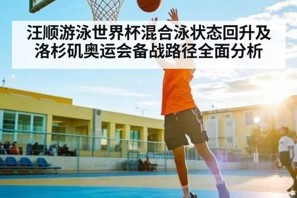 汪顺游泳世界杯混合泳状态回升及洛杉矶奥运会备战路径全面分析